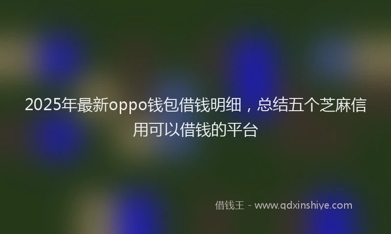 2025年最新oppo钱包借钱明细，总结五个芝麻信用可以借钱的平台