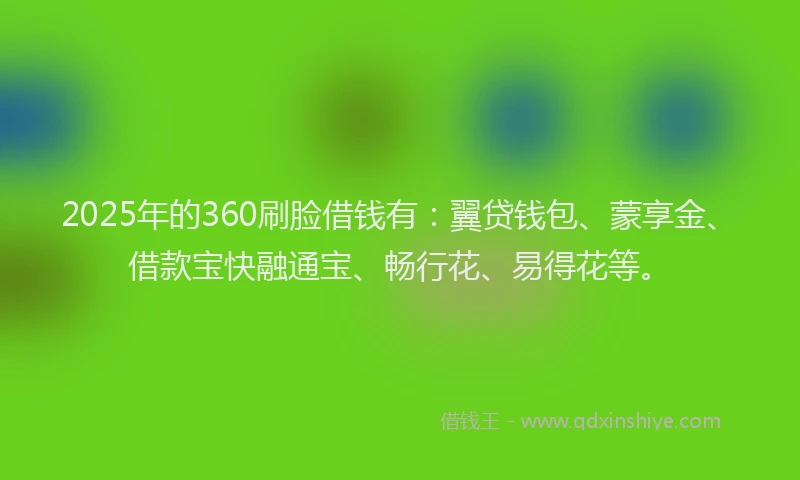 2025年的360刷脸借钱有：翼贷钱包、蒙享金、借款宝快融通宝、畅行花、易得花等。