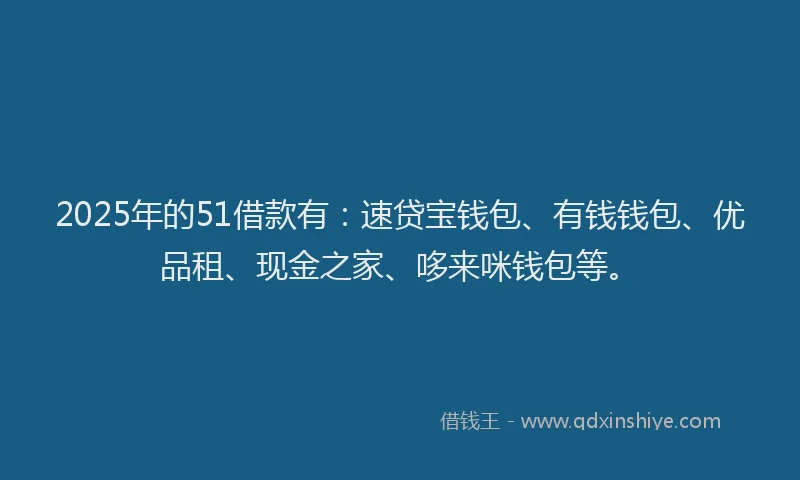 2025年的51借款有：速贷宝钱包、有钱钱包、优品租、现金之家、哆来咪钱包等。