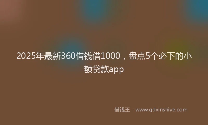 2025年最新360借钱借1000，盘点5个必下的小额贷款app