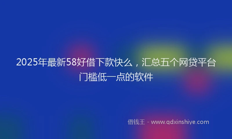 2025年最新58好借下款快么，汇总五个网贷平台门槛低一点的软件