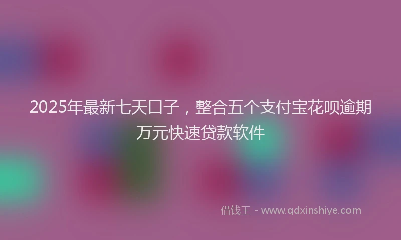 2025年最新七天口子，整合五个支付宝花呗逾期万元快速贷款软件