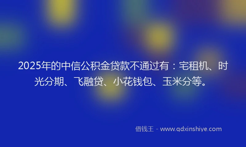 2025年的中信公积金贷款不通过有：宅租机、时光分期、飞融贷、小花钱包、玉米分等。