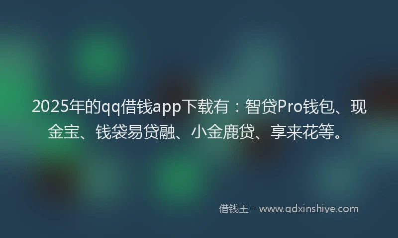 2025年的qq借钱app下载有：智贷Pro钱包、现金宝、钱袋易贷融、小金鹿贷、享来花等。