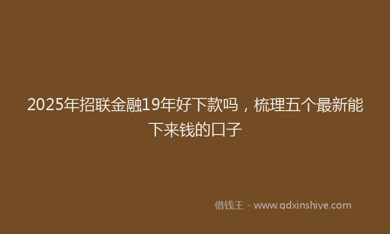 2025年招联金融19年好下款吗，梳理五个最新能下来钱的口子
