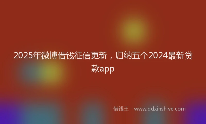 2025年微博借钱征信更新，归纳五个2024最新贷款app