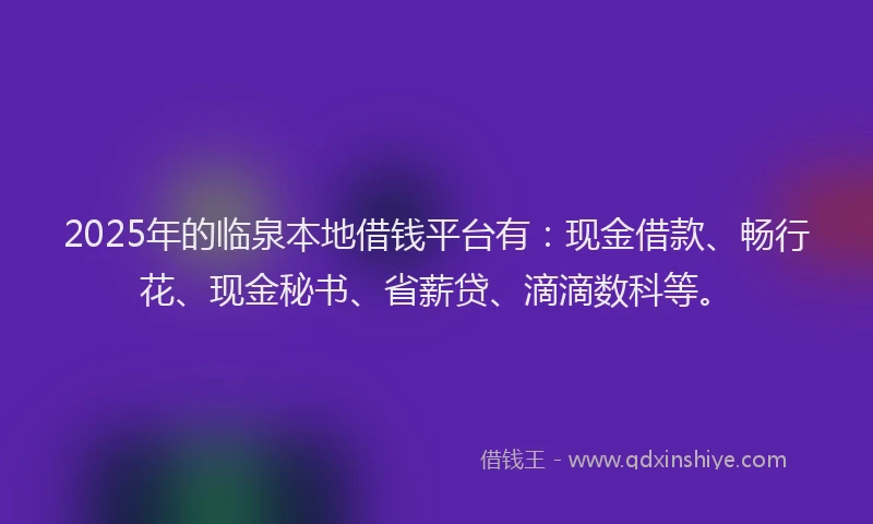 2025年的临泉本地借钱平台有：现金借款、畅行花、现金秘书、省薪贷、滴滴数科等。