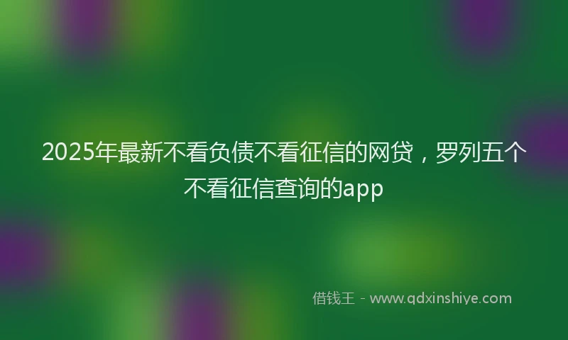 2025年最新不看负债不看征信的网贷，罗列五个不看征信查询的app