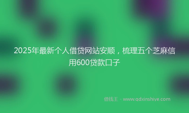 2025年最新个人借贷网站安顺，梳理五个芝麻信用600贷款口子