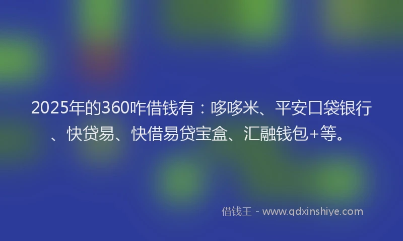 2025年的360咋借钱有：哆哆米、平安口袋银行、快贷易、快借易贷宝盒、汇融钱包+等。