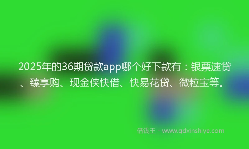 2025年的36期贷款app哪个好下款有：银票速贷、臻享购、现金侠快借、快易花贷、微粒宝等。