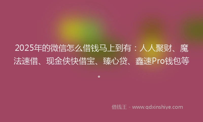 2025年的微信怎么借钱马上到有：人人聚财、魔法速借、现金侠快借宝、臻心贷、鑫速Pro钱包等。