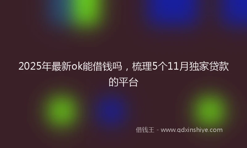 2025年最新ok能借钱吗，梳理5个11月独家贷款的平台