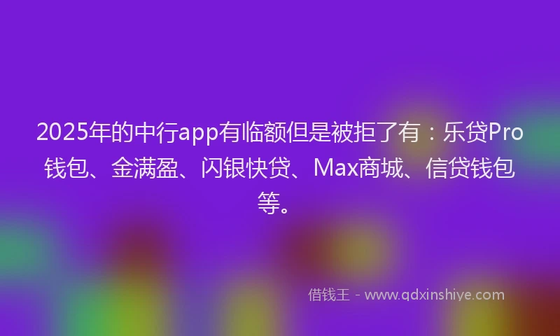 2025年的中行app有临额但是被拒了有：乐贷Pro钱包、金满盈、闪银快贷、Max商城、信贷钱包等。