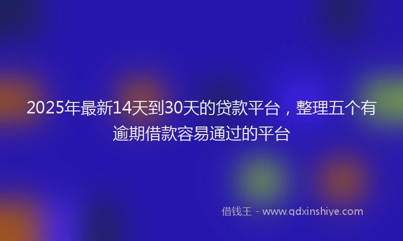 2025年最新14天到30天的贷款平台，整理五个有逾期借款容易通过的平台