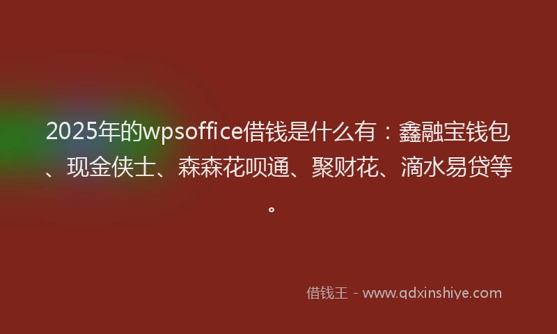 2025年的wpsoffice借钱是什么有：鑫融宝钱包、现金侠士、森森花呗通、聚财花、滴水易贷等。