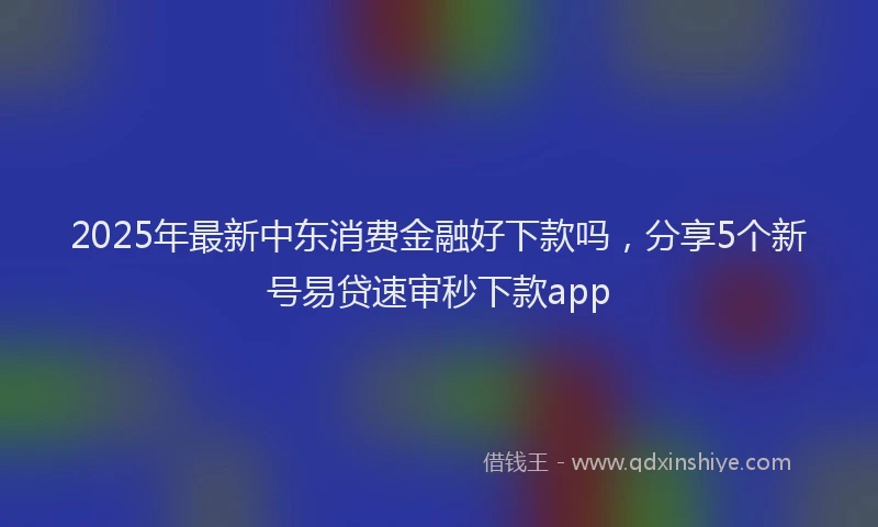 2025年最新中东消费金融好下款吗，分享5个新号易贷速审秒下款app