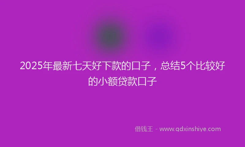 2025年最新七天好下款的口子，总结5个比较好的小额贷款口子