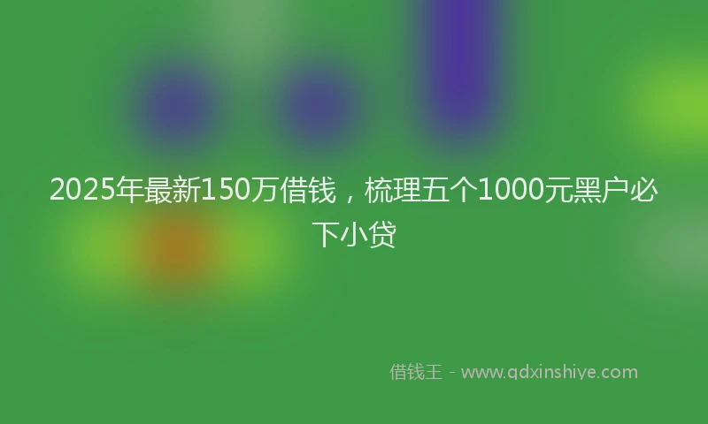 2025年最新150万借钱，梳理五个1000元黑户必下小贷