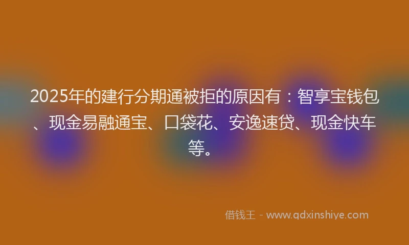 2025年的建行分期通被拒的原因有：智享宝钱包、现金易融通宝、口袋花、安逸速贷、现金快车等。