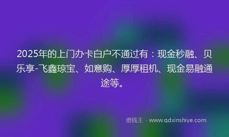 2025年的上门办卡白户不通过有：现金秒融、贝乐享-飞鑫琼宝、如意购、厚厚租机、现金易融通途等。