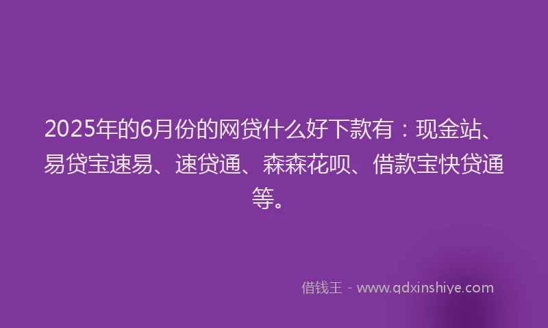 2025年的6月份的网贷什么好下款有：现金站、易贷宝速易、速贷通、森森花呗、借款宝快贷通等。