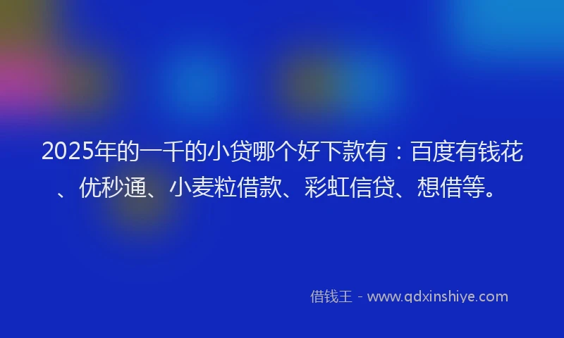 2025年的一千的小贷哪个好下款有：百度有钱花、优秒通、小麦粒借款、彩虹信贷、想借等。