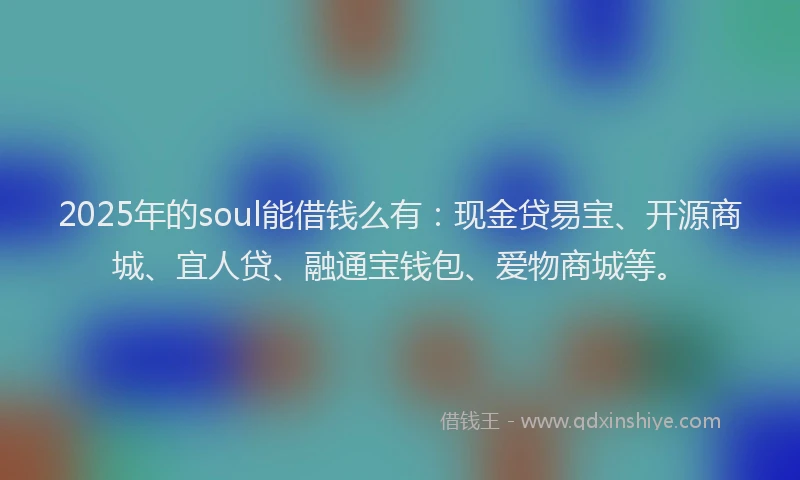2025年的soul能借钱么有：现金贷易宝、开源商城、宜人贷、融通宝钱包、爱物商城等。