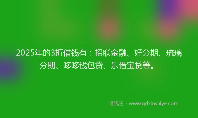 2025年的3折借钱有：招联金融、好分期、琉璃分期、哆哆钱包贷、乐借宝贷等。