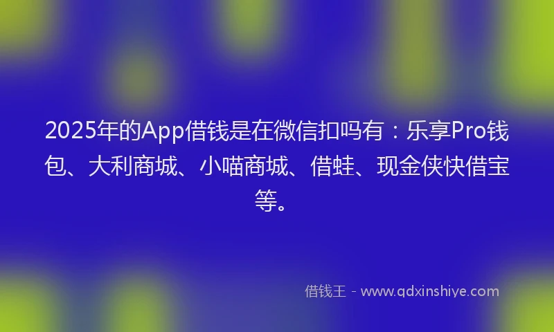 2025年的App借钱是在微信扣吗有：乐享Pro钱包、大利商城、小喵商城、借蛙、现金侠快借宝等。