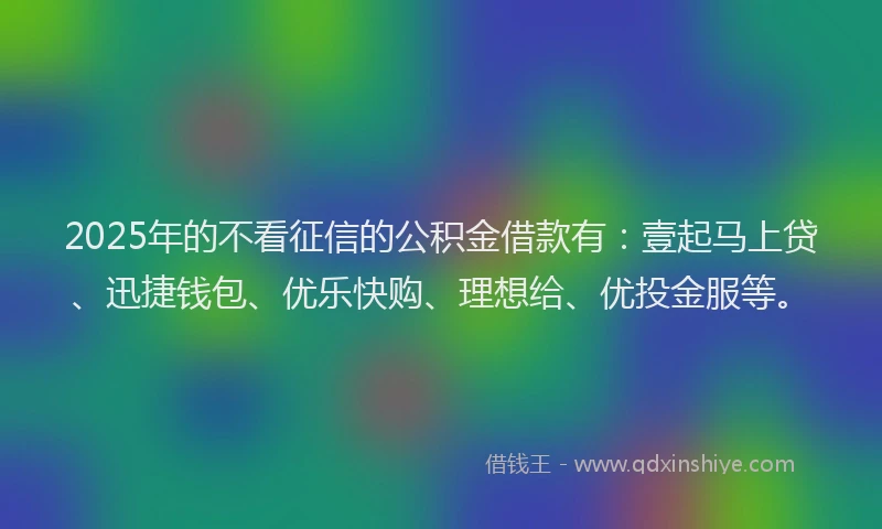 2025年的不看征信的公积金借款有：壹起马上贷、迅捷钱包、优乐快购、理想给、优投金服等。