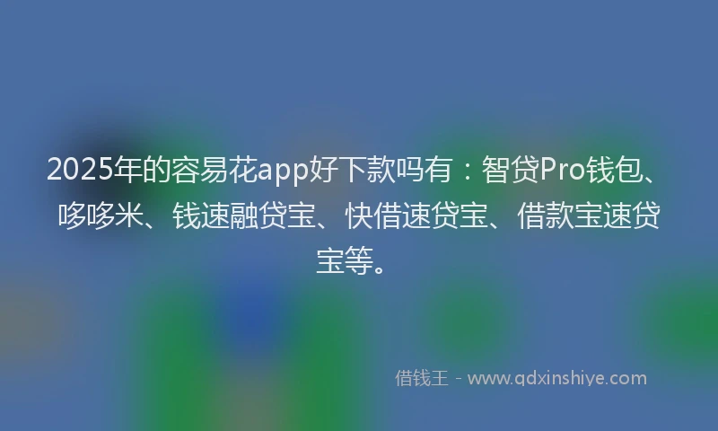2025年的容易花app好下款吗有：智贷Pro钱包、哆哆米、钱速融贷宝、快借速贷宝、借款宝速贷宝等。