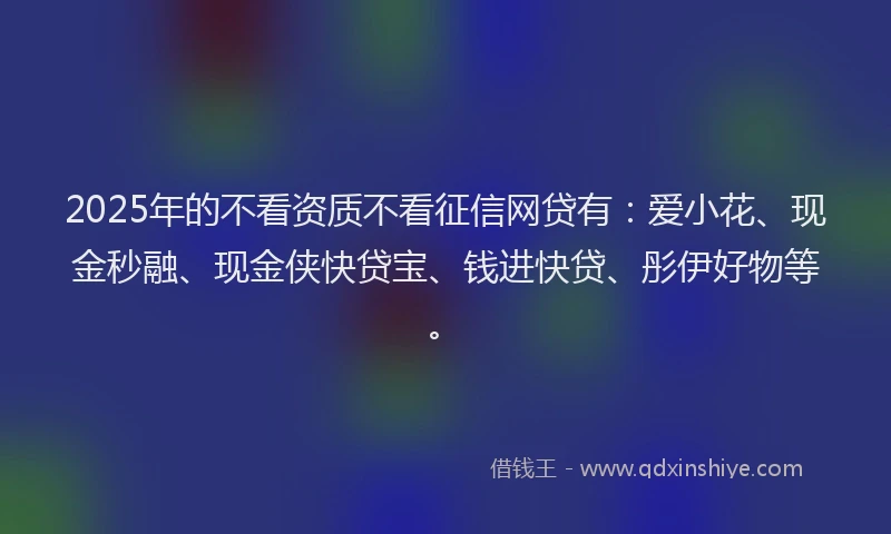 2025年的不看资质不看征信网贷有：爱小花、现金秒融、现金侠快贷宝、钱进快贷、彤伊好物等。