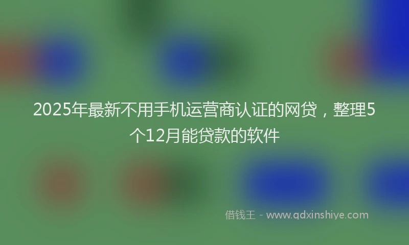 2025年最新不用手机运营商认证的网贷，整理5个12月能贷款的软件