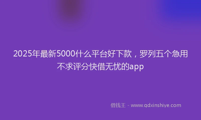 2025年最新5000什么平台好下款，罗列五个急用不求评分快借无忧的app