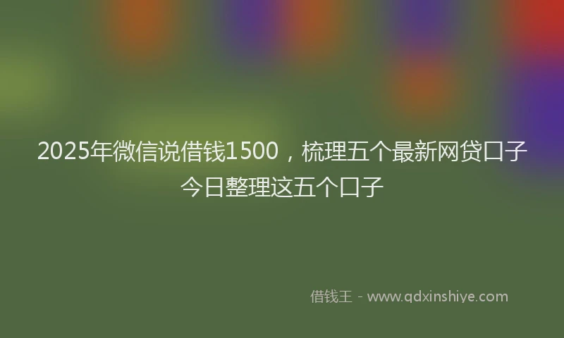 2025年微信说借钱1500，梳理五个最新网贷口子今日整理这五个口子