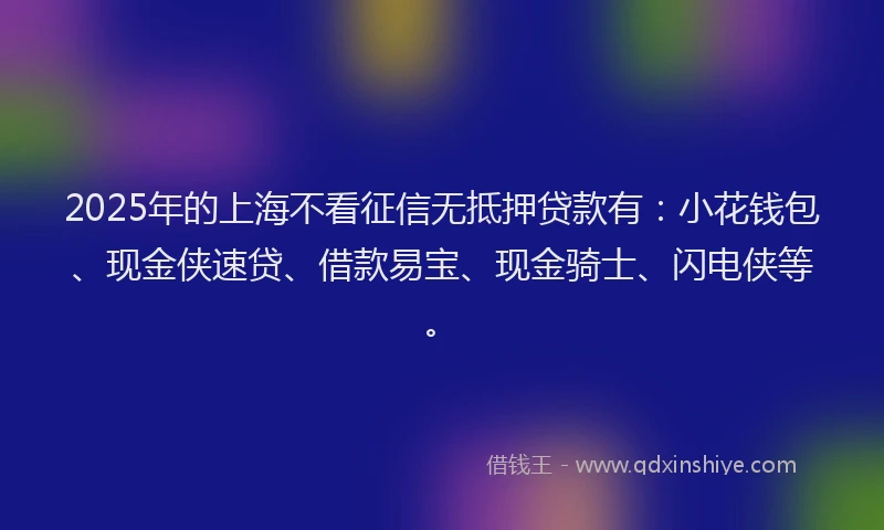 2025年的上海不看征信无抵押贷款有：小花钱包、现金侠速贷、借款易宝、现金骑士、闪电侠等。