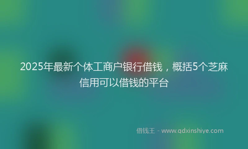 2025年最新个体工商户银行借钱，概括5个芝麻信用可以借钱的平台
