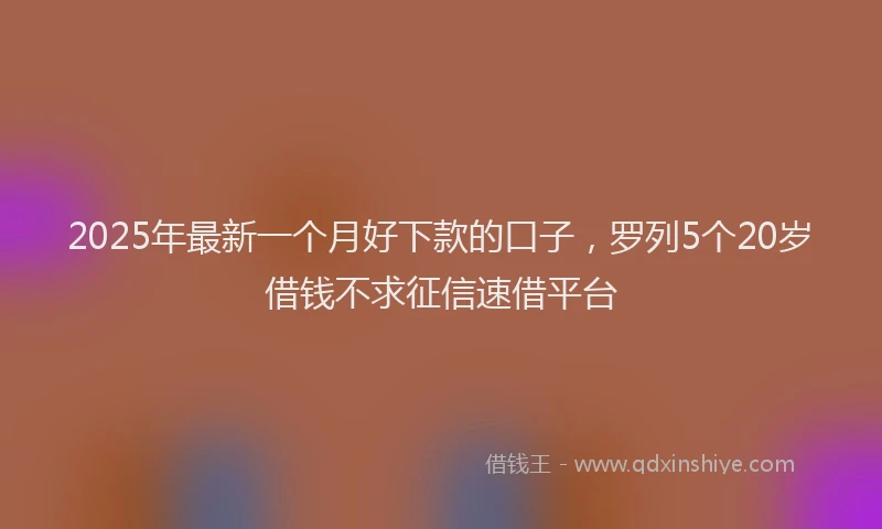 2025年最新一个月好下款的口子，罗列5个20岁借钱不求征信速借平台
