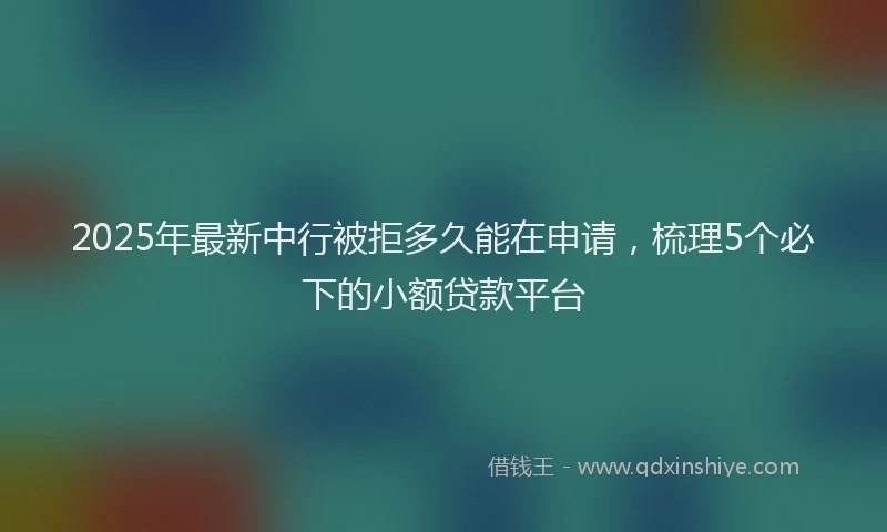 2025年最新中行被拒多久能在申请，梳理5个必下的小额贷款平台