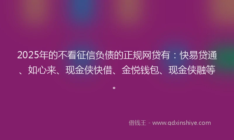 2025年的不看征信负债的正规网贷有：快易贷通、如心来、现金侠快借、金悦钱包、现金侠融等。