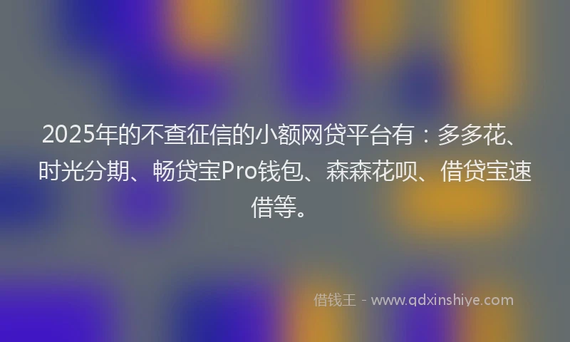 2025年的不查征信的小额网贷平台有：多多花、时光分期、畅贷宝Pro钱包、森森花呗、借贷宝速借等。
