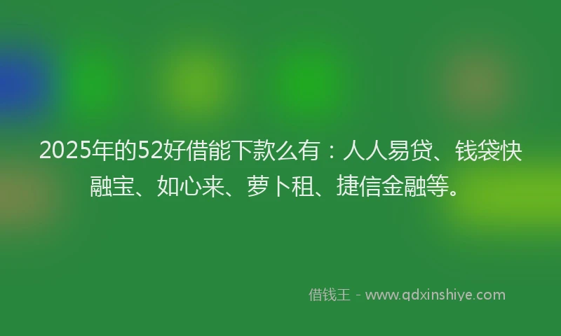 2025年的52好借能下款么有：人人易贷、钱袋快融宝、如心来、萝卜租、捷信金融等。