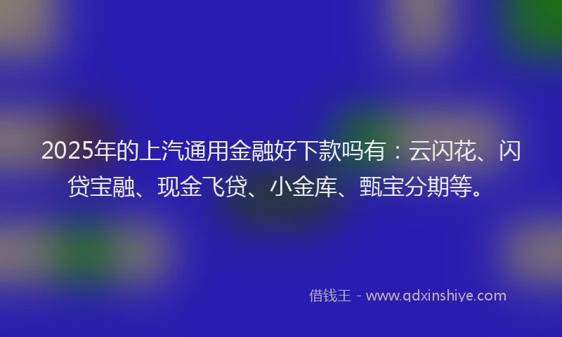 2025年的上汽通用金融好下款吗有：云闪花、闪贷宝融、现金飞贷、小金库、甄宝分期等。