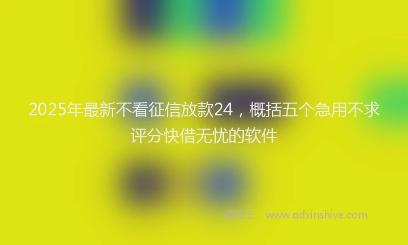 2025年最新不看征信放款24，概括五个急用不求评分快借无忧的软件