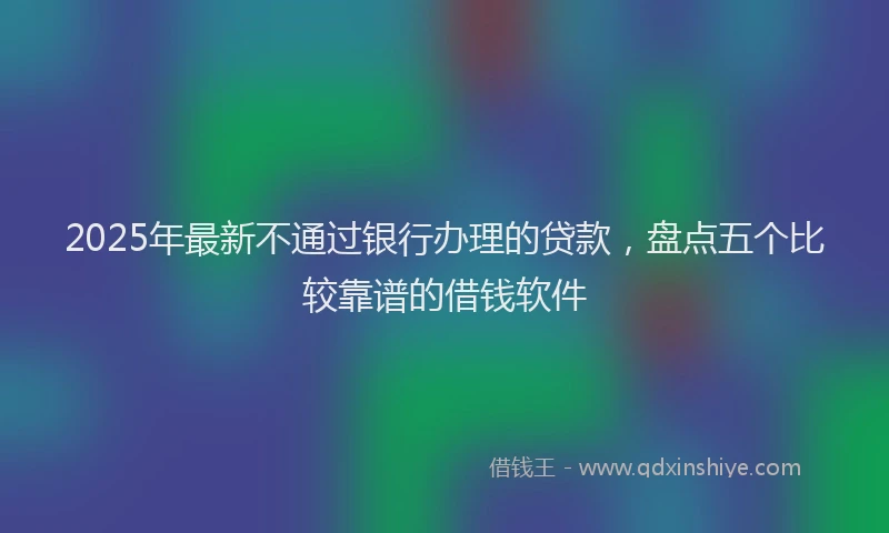 2025年最新不通过银行办理的贷款，盘点五个比较靠谱的借钱软件