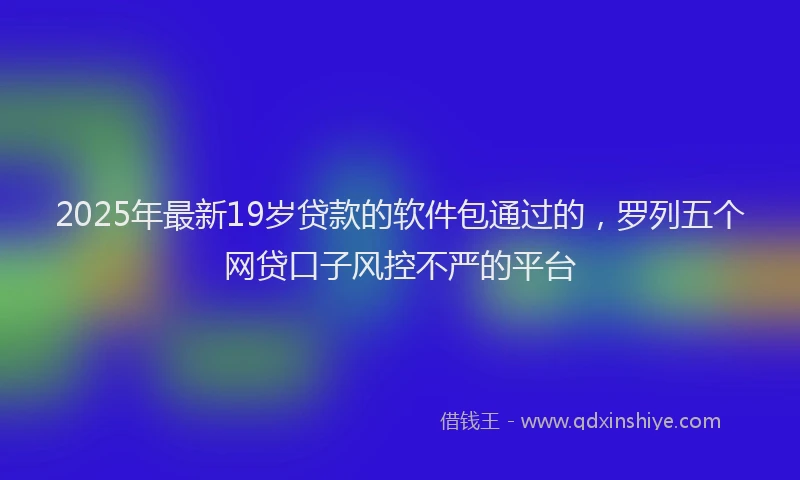 2025年最新19岁贷款的软件包通过的，罗列五个网贷口子风控不严的平台