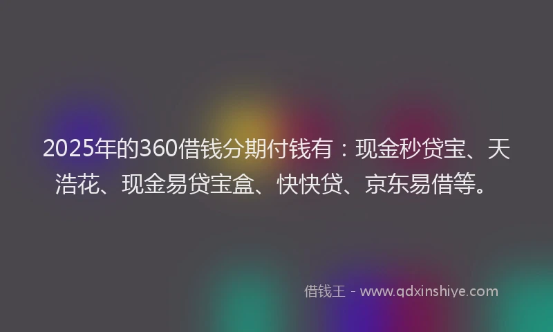 2025年的360借钱分期付钱有：现金秒贷宝、天浩花、现金易贷宝盒、快快贷、京东易借等。
