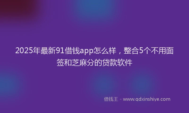 2025年最新91借钱app怎么样，整合5个不用面签和芝麻分的贷款软件