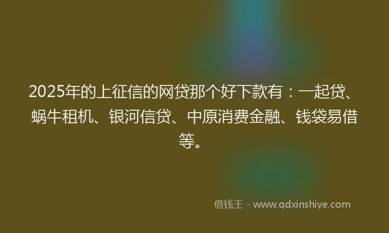 2025年的上征信的网贷那个好下款有：一起贷、蜗牛租机、银河信贷、中原消费金融、钱袋易借等。